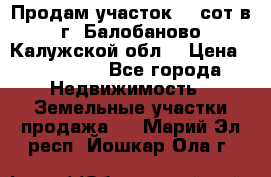 Продам участок 12 сот в г. Балобаново Калужской обл. › Цена ­ 850 000 - Все города Недвижимость » Земельные участки продажа   . Марий Эл респ.,Йошкар-Ола г.